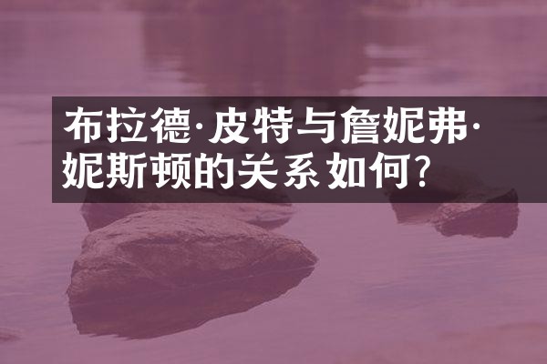 布拉德·皮特与詹妮弗·安妮斯顿的关系如何？