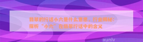 翡翠的行话小六是什么意思，行业揭秘：探析“小六”在翡翠行话中的含义