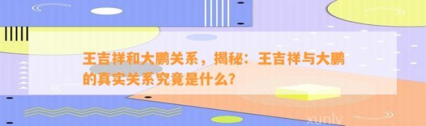 王吉祥和大鹏关系，揭秘：王吉祥与大鹏的真实关系究竟是什么？