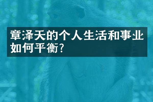 章泽天的个人生活和事业如何平衡？