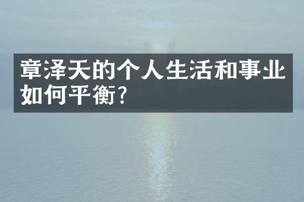 章泽天的个人生活和事业如何平衡？