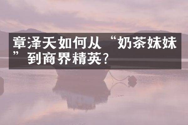 章泽天如何从“奶茶妹妹”到商界精英？