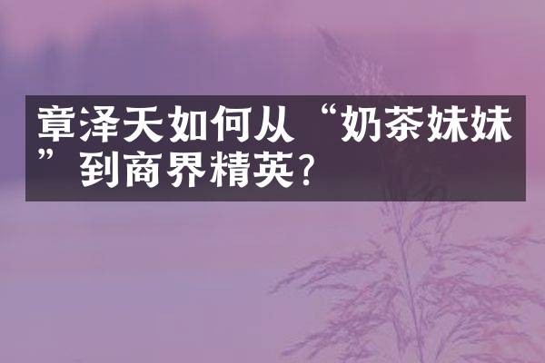 章泽天如何从“奶茶妹妹”到商界精英？