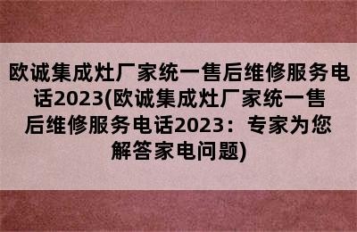 欧诚集成灶厂家统一售后维修服务电话2023(欧诚集成灶厂家统一售后维修服务电话2023：专家为您解答家电问题)