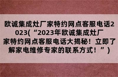 欧诚集成灶厂家特约网点客服电话2023(“2023年欧诚集成灶厂家特约网点客服电话大揭秘！立即了解家电维修专家的联系方式！”)