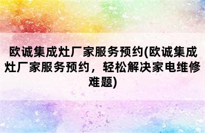 欧诚集成灶厂家服务预约(欧诚集成灶厂家服务预约，轻松解决家电维修难题)