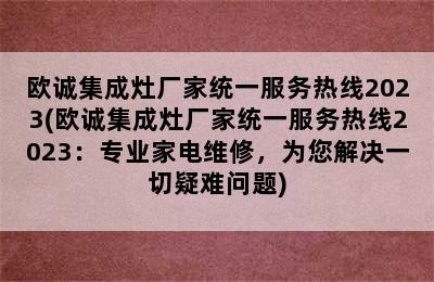 欧诚集成灶厂家统一服务热线2023(欧诚集成灶厂家统一服务热线2023：专业家电维修，为您解决一切疑难问题)