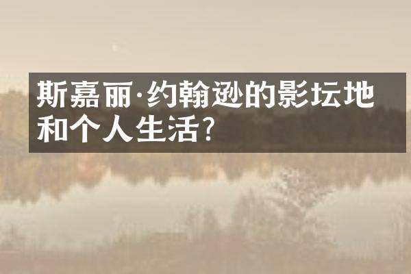 斯嘉丽·约翰逊的影坛地位和个人生活？