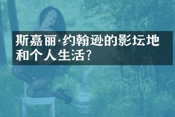 斯嘉丽·约翰逊的影坛地位和个人生活？