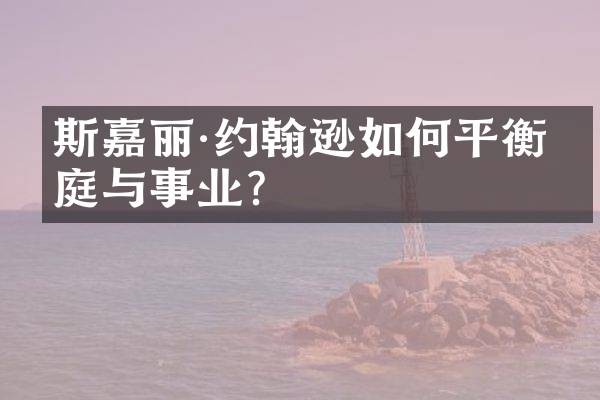 斯嘉丽·约翰逊如何平衡家庭与事业？