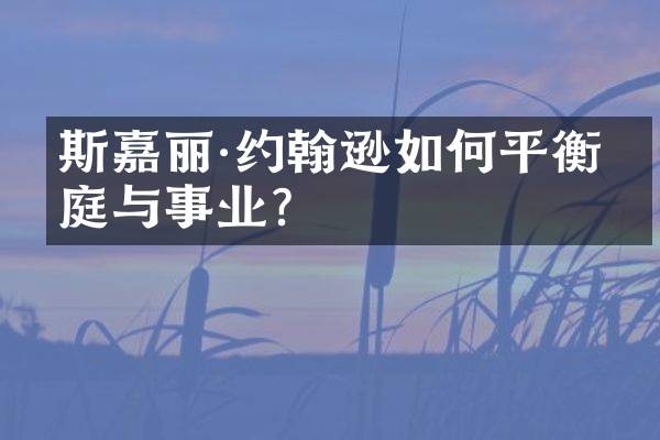 斯嘉丽·约翰逊如何平衡家庭与事业？