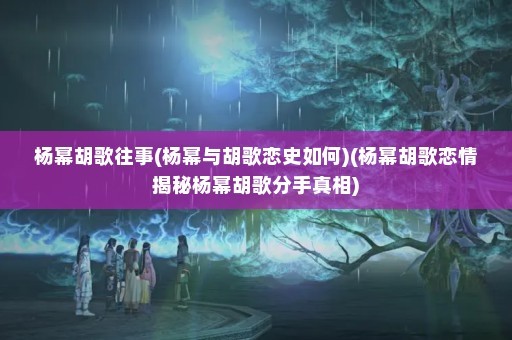 杨幂胡歌往事(杨幂与胡歌恋史如何)(杨幂胡歌恋情揭秘杨幂胡歌分手真相)