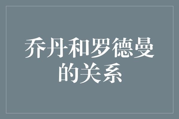  篮球之神乔丹与篮板高手罗德曼的传奇关系，究竟是怎样的？