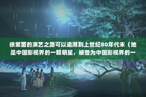 徐紫茵的演艺之路可以追溯到上世纪80年代末（她是中国影视界的一颗明星，被誉为中国影视界的一颗明星）