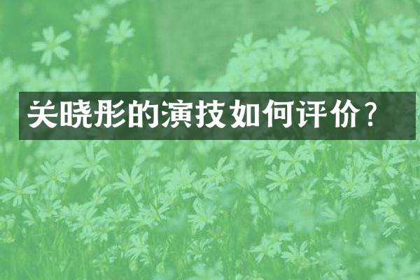 关晓彤的演技如何评价？