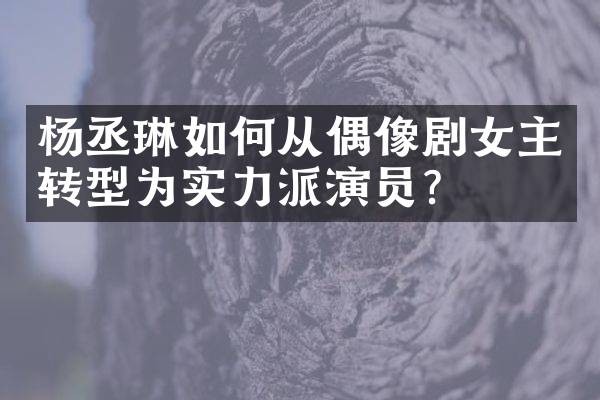 杨丞琳如何从偶像剧女主转型为实力派演员？