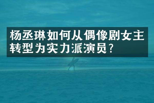 杨丞琳如何从偶像剧女主转型为实力派演员？