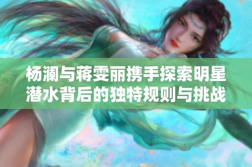 杨澜与蒋雯丽携手探索明星潜水背后的独特规则与挑战