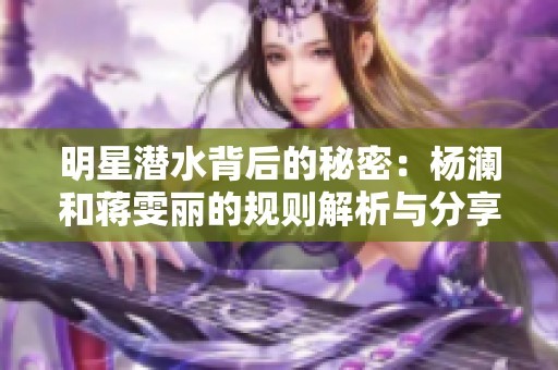 明星潜水背后的秘密：杨澜和蒋雯丽的规则解析与分享