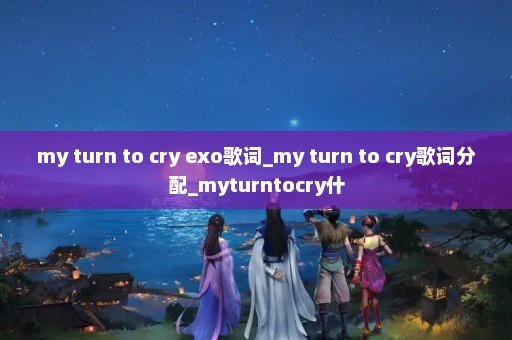 my turn to cry exo歌词_my turn to cry歌词分配_myturntocry什