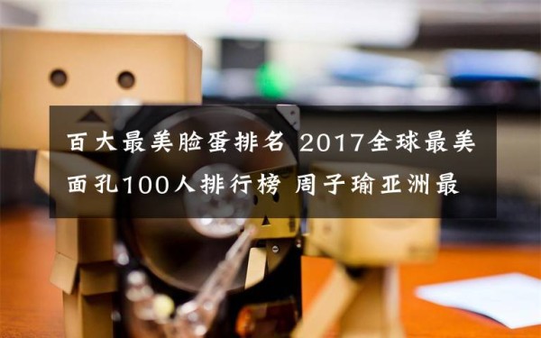 百大最美脸蛋排名 2017全球最美面孔100人排行榜 周子瑜亚洲最美鞠婧祎热巴上榜文章配图