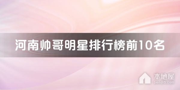 河南十大帅哥明星 河南男明星有哪些 河南帅哥明星盘点