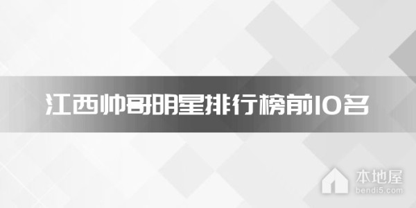 江西十大帅哥明星 江西第一帅哥是谁 江西男明星有哪些