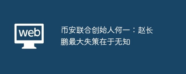 币安联合创始人何一：赵长鹏最大失策在于无知