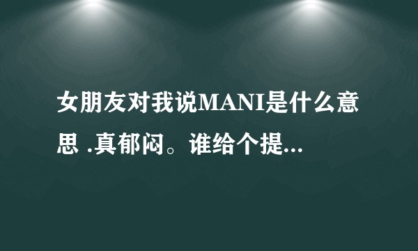 女朋友对我说MANI是什么意思 .真郁闷。谁给个提示我啊。