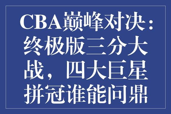 CBA巅峰对决：终极版三分大战，四大巨星拼冠谁能问鼎国家队？