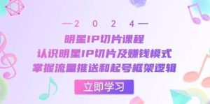 明星IP切片课程：认识明星IP切片及赚钱模式，掌握流量推送和起号框架逻辑-中赚网创