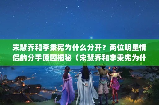 宋慧乔和李秉宪为什么分开？两位明星情侣的分手原因揭秘（宋慧乔和李秉宪为什么分开）（宋慧乔和李秉宪分开的原因是什么？）