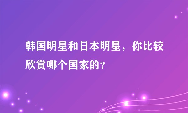 韩国明星和日本明星，你比较欣赏哪个国家的？