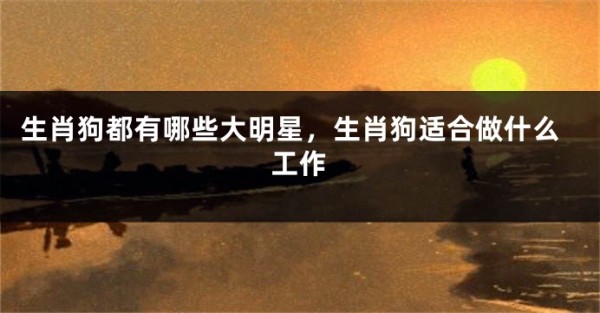 生肖狗都有哪些大明星，生肖狗适合做什么工作