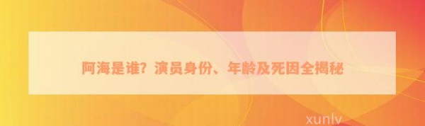 阿海是谁？演员身份、年龄及死因全揭秘