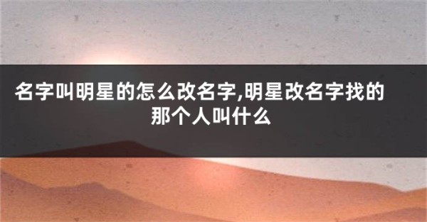 名字叫明星的怎么改名字,明星改名字找的那个人叫什么