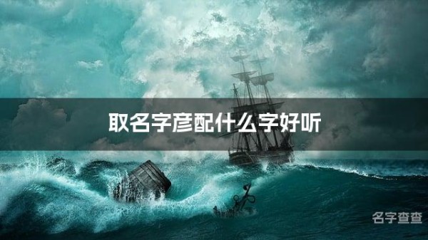 取名字彦配什么字好听 带彦字有含义的男孩名字