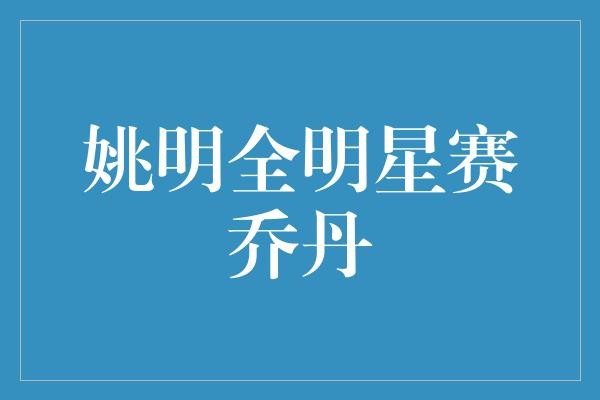 姚明全明星赛乔丹？真的假的？篮球界的传奇与传承！