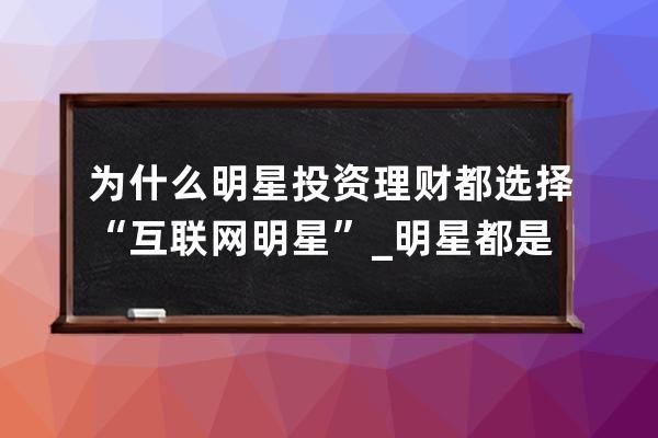 为什么明星投资理财都选择“互联网+明星”_明星都是怎么理财的 