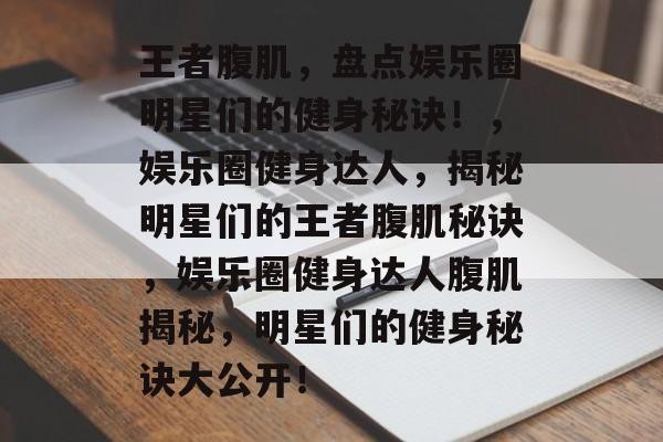 王者腹肌，盘点娱乐圈明星们的健身秘诀！，娱乐圈健身达人，揭秘明星们的王者腹肌秘诀，娱乐圈健身达人腹肌揭秘，明星们的健身秘诀大公开！