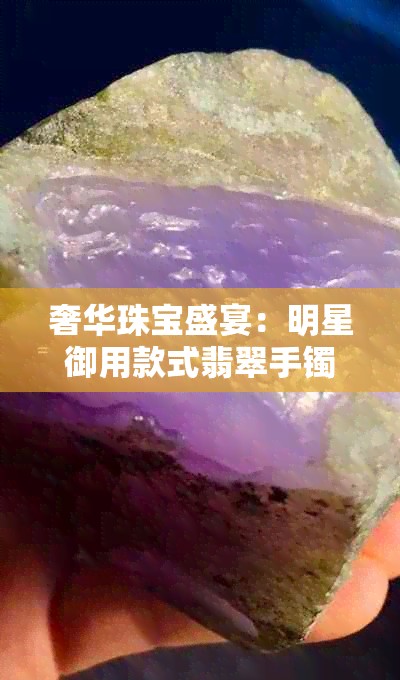 奢华珠宝盛宴：明星御用款式翡翠手镯鉴赏