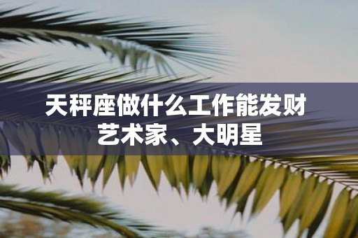 天秤座做什么工作能发财 艺术家、大明星