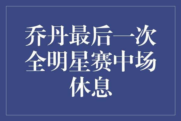  乔丹的最后一场全明星赛，中场休息时发生了什么？