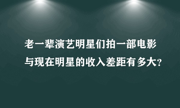 老一辈演艺明星们拍一部电影与现在明星的收入差距有多大？