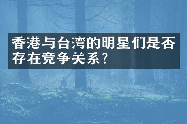 香港与台湾的明星们是否存在竞争关系？