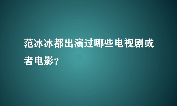 范冰冰都出演过哪些电视剧或者电影？