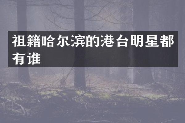 祖籍哈尔滨的港台明星都有谁