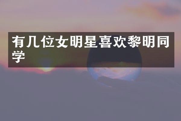 有几位女明星喜欢黎明同学