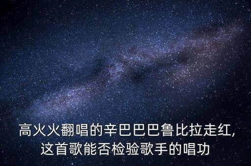  高火火翻唱的辛巴巴巴鲁比拉走红,这首歌能否检验歌手的唱功