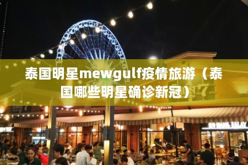 泰国明星mewgulf疫情旅游（泰国哪些明星确诊新冠）